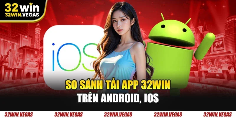 So sánh tải app 32WIN trên Android, IOS